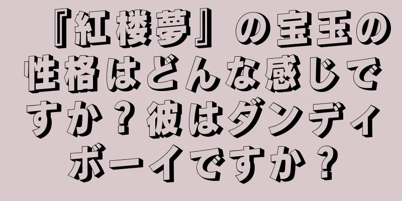 『紅楼夢』の宝玉の性格はどんな感じですか？彼はダンディボーイですか？
