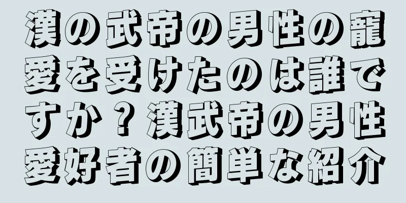 漢の武帝の男性の寵愛を受けたのは誰ですか？漢武帝の男性愛好者の簡単な紹介