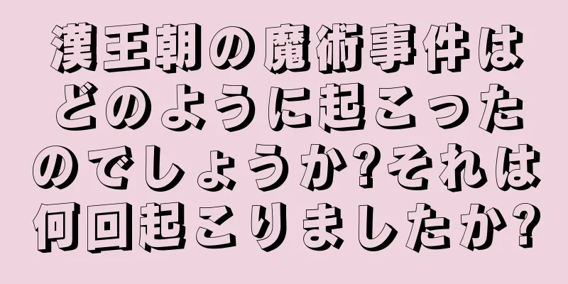 漢王朝の魔術事件はどのように起こったのでしょうか?それは何回起こりましたか?