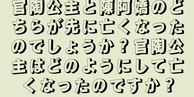 官陶公主と陳阿嬌のどちらが先に亡くなったのでしょうか？官陶公主はどのようにして亡くなったのですか？