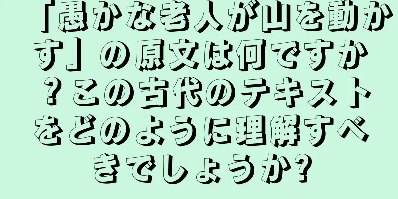 「愚かな老人が山を動かす」の原文は何ですか？この古代のテキストをどのように理解すべきでしょうか?