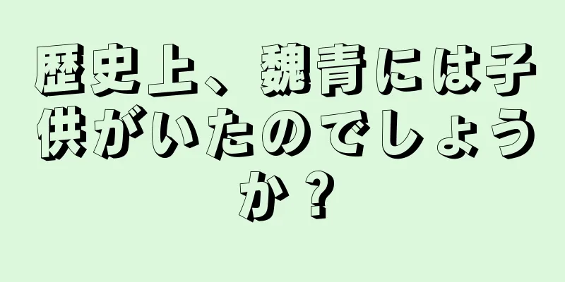 歴史上、魏青には子供がいたのでしょうか？