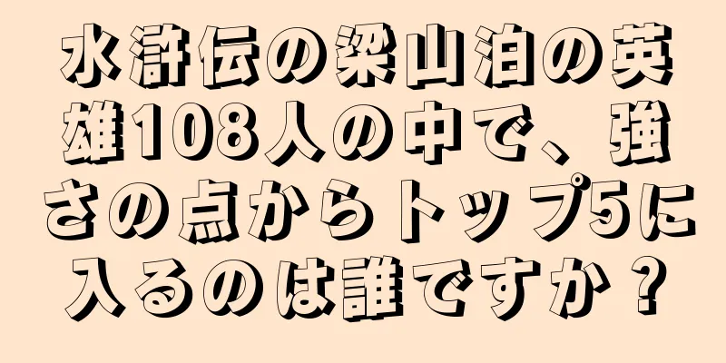 水滸伝の梁山泊の英雄108人の中で、強さの点からトップ5に入るのは誰ですか？