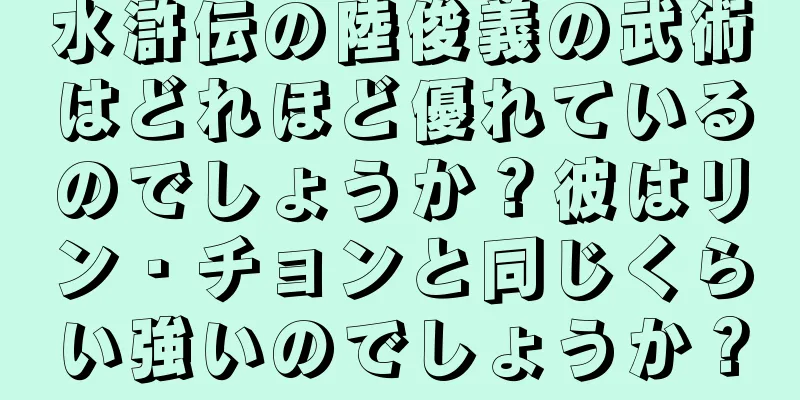 水滸伝の陸俊義の武術はどれほど優れているのでしょうか？彼はリン・チョンと同じくらい強いのでしょうか？