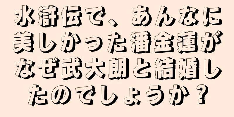 水滸伝で、あんなに美しかった潘金蓮がなぜ武大朗と結婚したのでしょうか？
