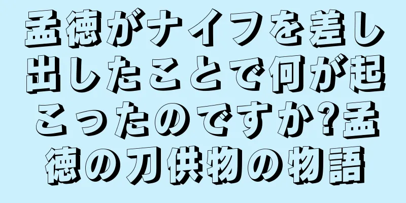 孟徳がナイフを差し出したことで何が起こったのですか?孟徳の刀供物の物語