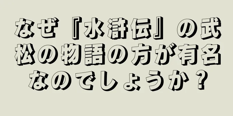 なぜ『水滸伝』の武松の物語の方が有名なのでしょうか？