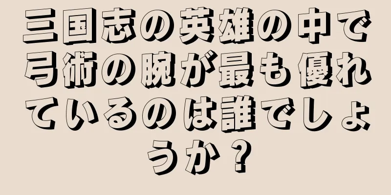 三国志の英雄の中で弓術の腕が最も優れているのは誰でしょうか？
