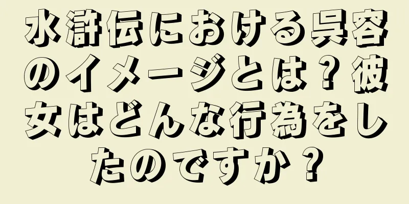 水滸伝における呉容のイメージとは？彼女はどんな行為をしたのですか？