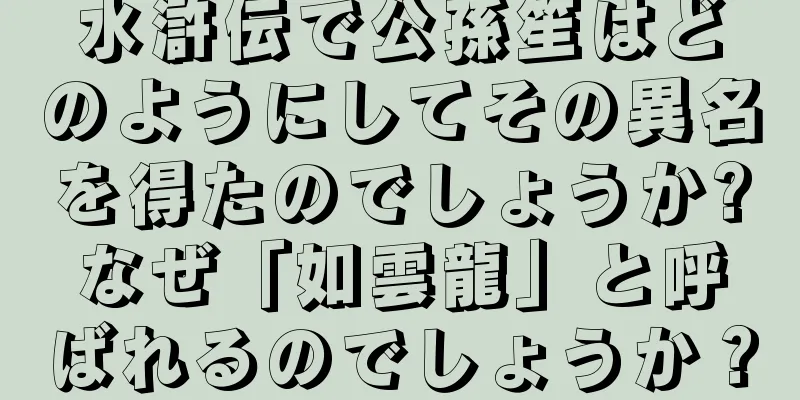 水滸伝で公孫笙はどのようにしてその異名を得たのでしょうか?なぜ「如雲龍」と呼ばれるのでしょうか？