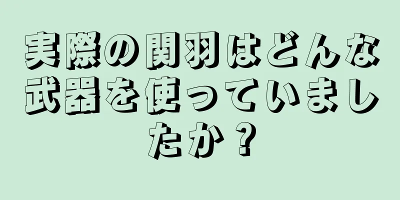 実際の関羽はどんな武器を使っていましたか？