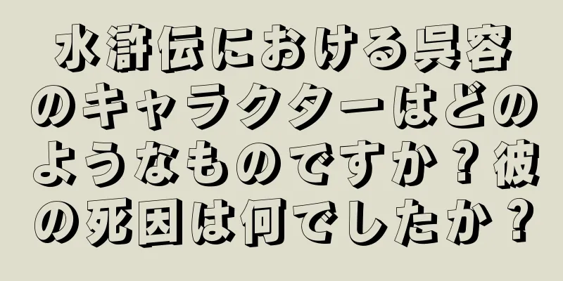 水滸伝における呉容のキャラクターはどのようなものですか？彼の死因は何でしたか？