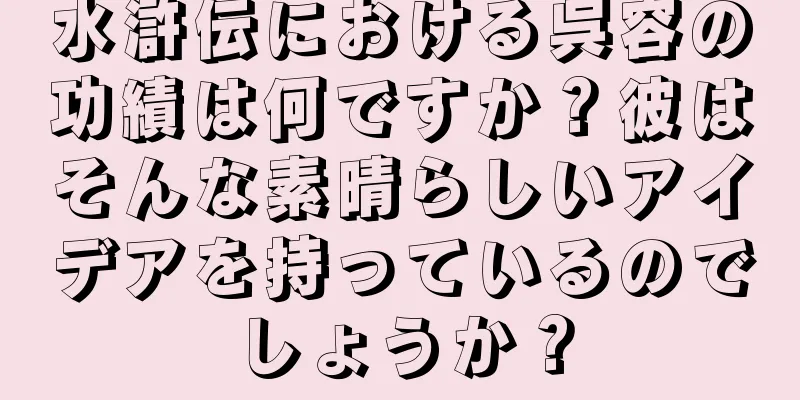 水滸伝における呉容の功績は何ですか？彼はそんな素晴らしいアイデアを持っているのでしょうか？