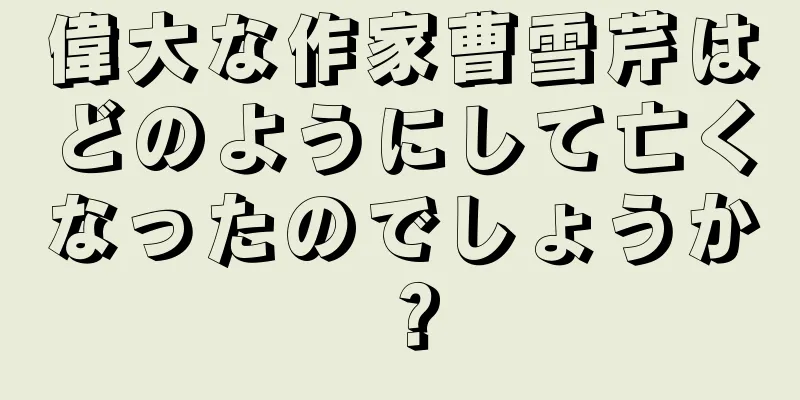 偉大な作家曹雪芹はどのようにして亡くなったのでしょうか？