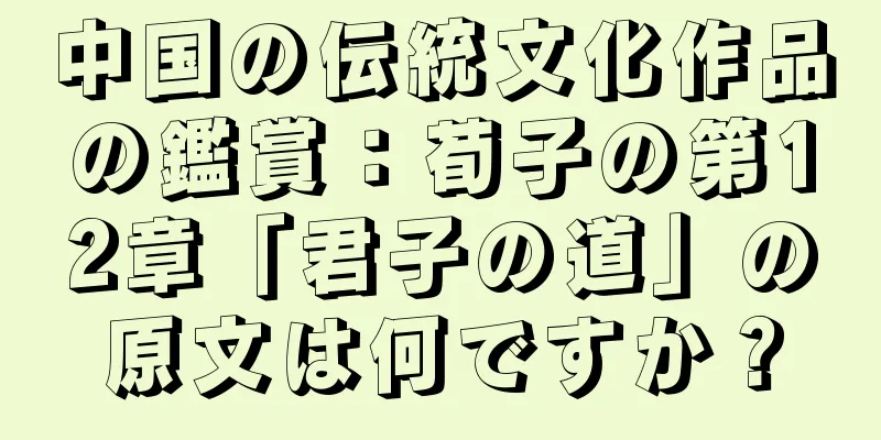 中国の伝統文化作品の鑑賞：荀子の第12章「君子の道」の原文は何ですか？