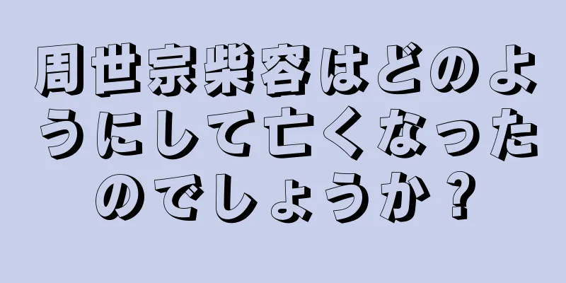 周世宗柴容はどのようにして亡くなったのでしょうか？