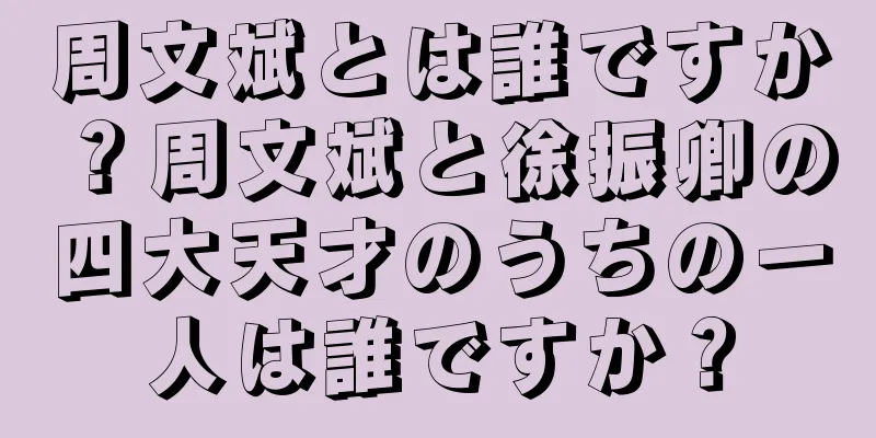 周文斌とは誰ですか？周文斌と徐振卿の四大天才のうちの一人は誰ですか？