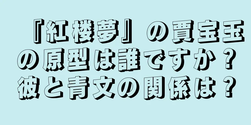『紅楼夢』の賈宝玉の原型は誰ですか？彼と青文の関係は？