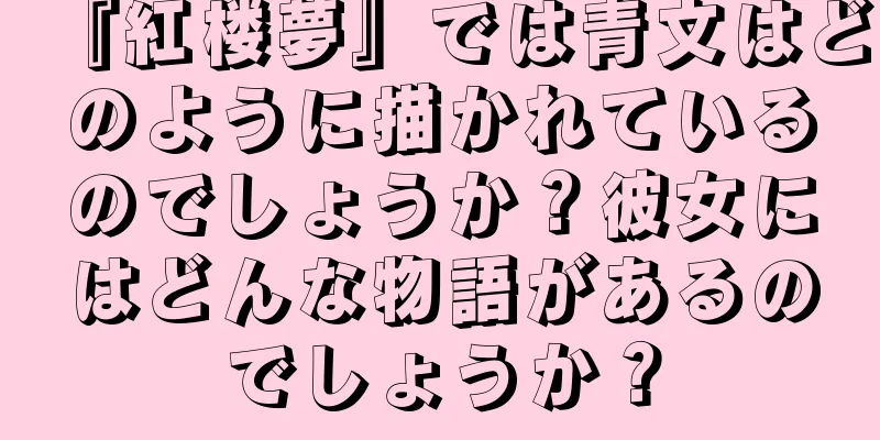 『紅楼夢』では青文はどのように描かれているのでしょうか？彼女にはどんな物語があるのでしょうか？