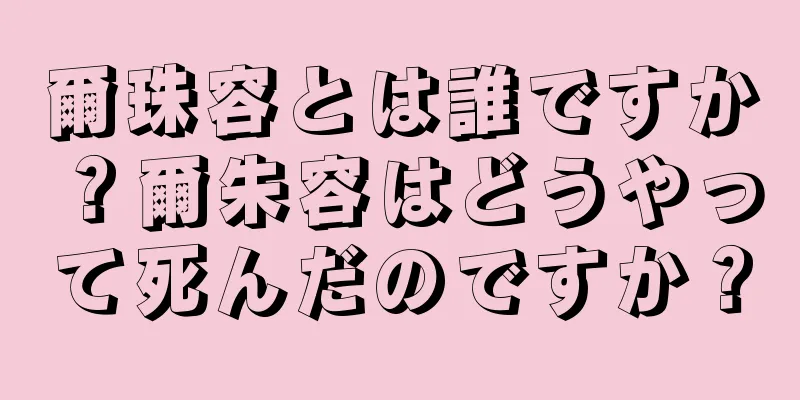 爾珠容とは誰ですか？爾朱容はどうやって死んだのですか？