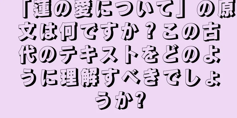 「蓮の愛について」の原文は何ですか？この古代のテキストをどのように理解すべきでしょうか?