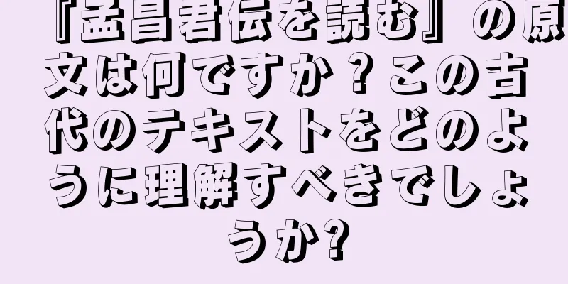 『孟昌君伝を読む』の原文は何ですか？この古代のテキストをどのように理解すべきでしょうか?
