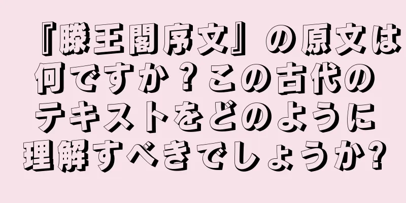 『滕王閣序文』の原文は何ですか？この古代のテキストをどのように理解すべきでしょうか?