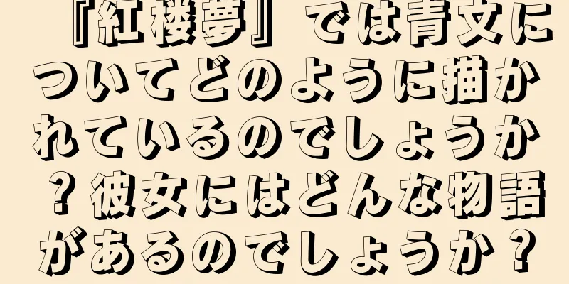 『紅楼夢』では青文についてどのように描かれているのでしょうか？彼女にはどんな物語があるのでしょうか？