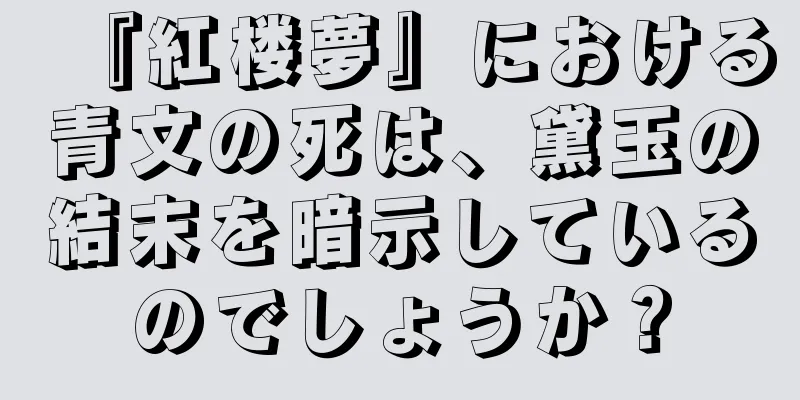 『紅楼夢』における青文の死は、黛玉の結末を暗示しているのでしょうか？