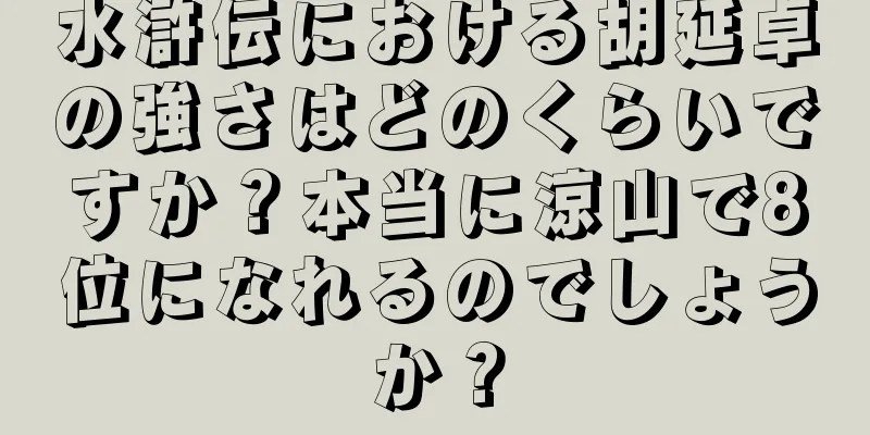 水滸伝における胡延卓の強さはどのくらいですか？本当に涼山で8位になれるのでしょうか？