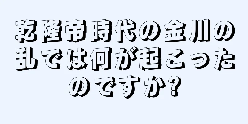 乾隆帝時代の金川の乱では何が起こったのですか?