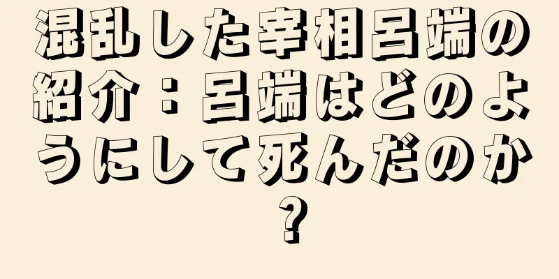 混乱した宰相呂端の紹介：呂端はどのようにして死んだのか？