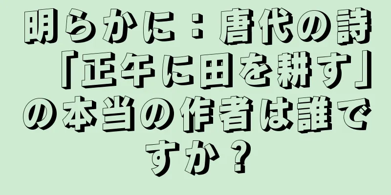 明らかに：唐代の詩「正午に田を耕す」の本当の作者は誰ですか？