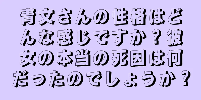 青文さんの性格はどんな感じですか？彼女の本当の死因は何だったのでしょうか？