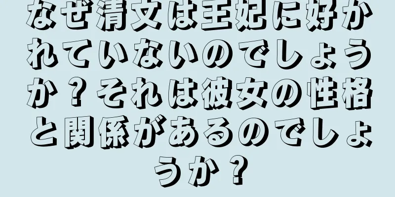 なぜ清文は王妃に好かれていないのでしょうか？それは彼女の性格と関係があるのでしょうか？