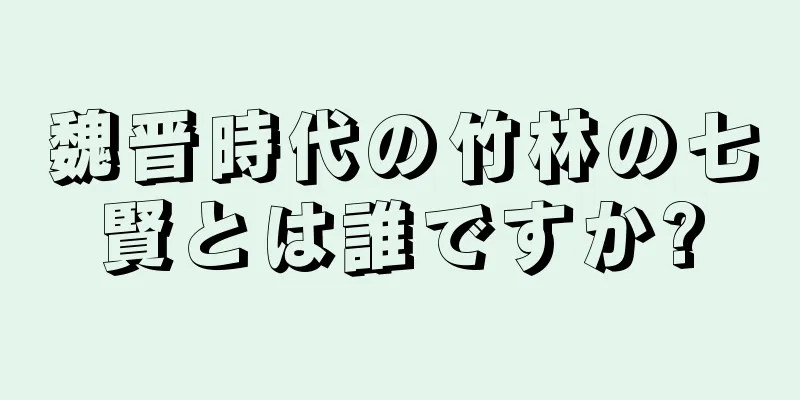 魏晋時代の竹林の七賢とは誰ですか?