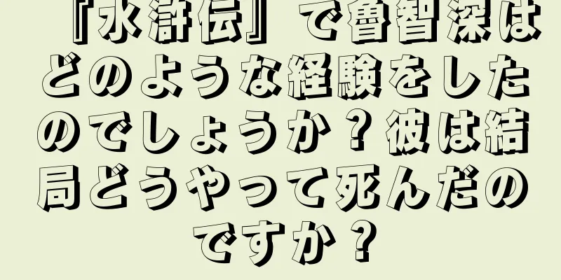『水滸伝』で魯智深はどのような経験をしたのでしょうか？彼は結局どうやって死んだのですか？