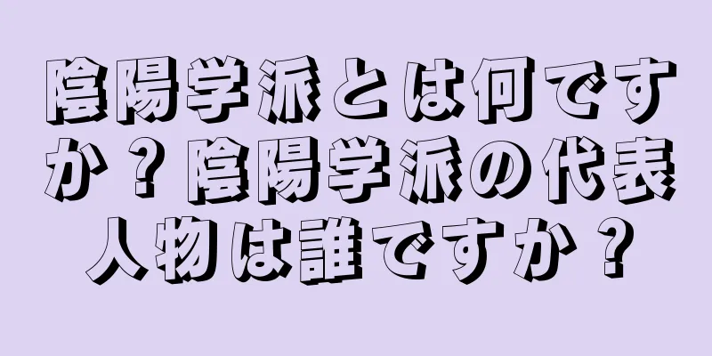 陰陽学派とは何ですか？陰陽学派の代表人物は誰ですか？