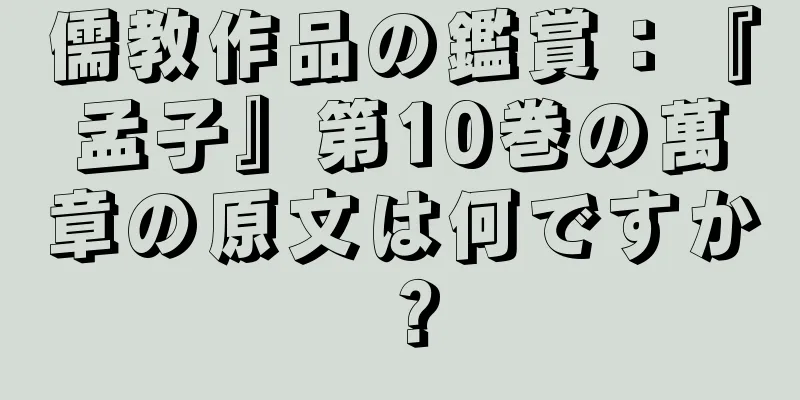 儒教作品の鑑賞：『孟子』第10巻の萬章の原文は何ですか？