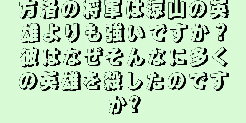 方洛の将軍は涼山の英雄よりも強いですか？彼はなぜそんなに多くの英雄を殺したのですか?