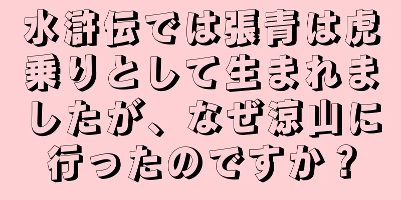 水滸伝では張青は虎乗りとして生まれましたが、なぜ涼山に行ったのですか？