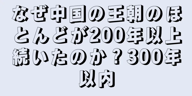 なぜ中国の王朝のほとんどが200年以上続いたのか？300年以内