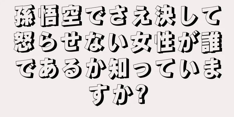 孫悟空でさえ決して怒らせない女性が誰であるか知っていますか?