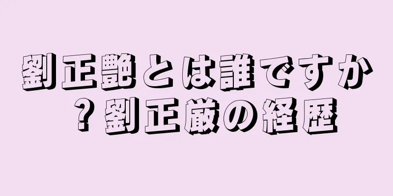 劉正艶とは誰ですか？劉正厳の経歴
