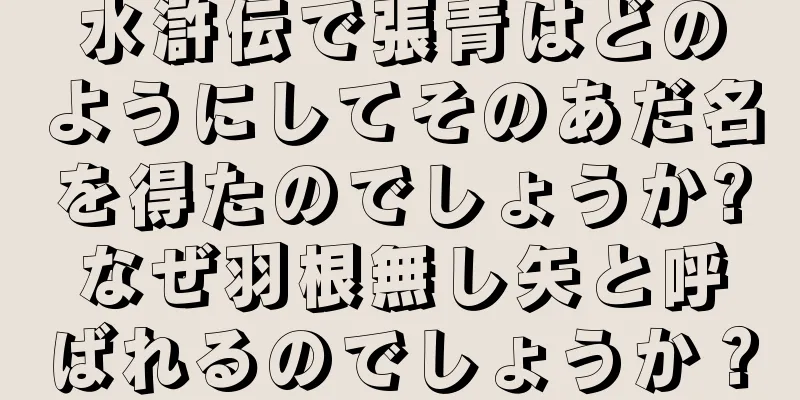 水滸伝で張青はどのようにしてそのあだ名を得たのでしょうか?なぜ羽根無し矢と呼ばれるのでしょうか？