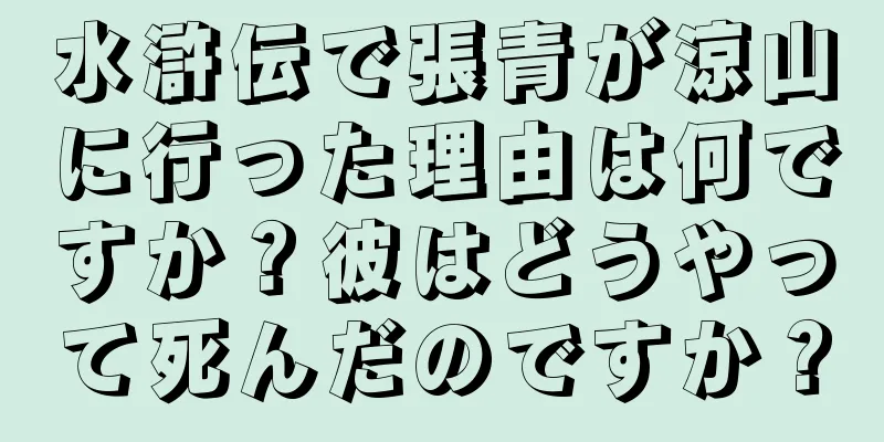 水滸伝で張青が涼山に行った理由は何ですか？彼はどうやって死んだのですか？