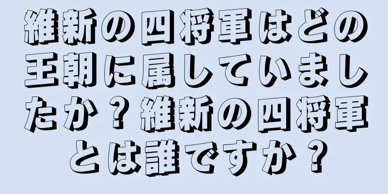 維新の四将軍はどの王朝に属していましたか？維新の四将軍とは誰ですか？
