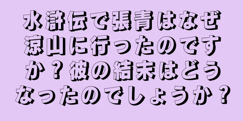 水滸伝で張青はなぜ涼山に行ったのですか？彼の結末はどうなったのでしょうか？