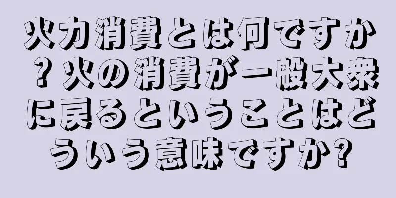火力消費とは何ですか？火の消費が一般大衆に戻るということはどういう意味ですか?
