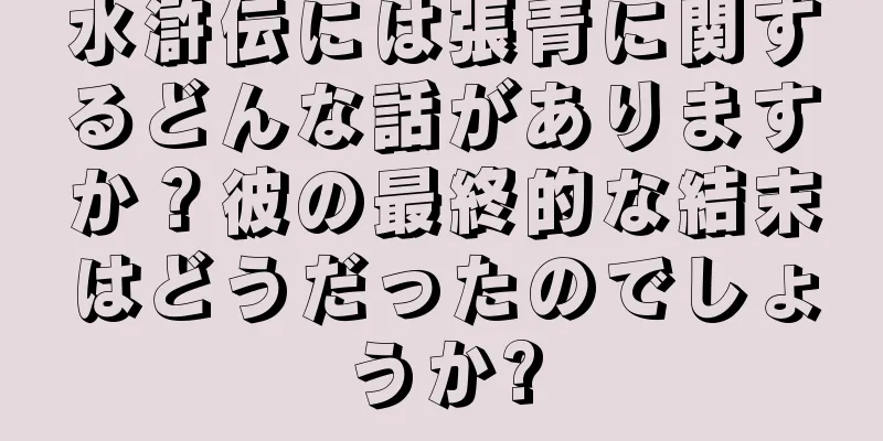 水滸伝には張青に関するどんな話がありますか？彼の最終的な結末はどうだったのでしょうか?